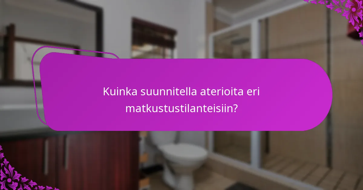 Kuinka suunnitella aterioita eri matkustustilanteisiin?